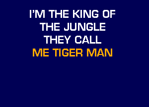 I'M THE KING OF
THE JUNGLE
THEY CALL
ME TIGER MAN