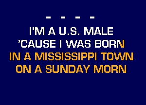 I'M A US. MALE
'CAUSE I WAS BORN
IN A MISSISSIPPI TOWN
ON A SUNDAY MORN