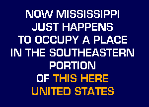 NOW MISSISSIPPI
JUST HAPPENS
T0 OCCUPY A PLACE
IN THE SOUTHEASTERN
PORTION
OF THIS HERE
UNITED STATES