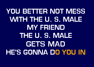 YOU BETTER NOT MESS
WITH THE U. 8. MALE
MY FRIEND
THE U. 8. MALE
GETS MAD
HE'S GONNA DO YOU IN