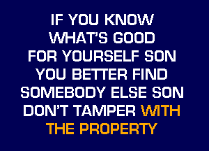 IF YOU KNOW
WHATS GOOD
FOR YOURSELF SON
YOU BETTER FIND
SOMEBODY ELSE SON
DON'T TAMPER WITH
THE PROPERTY
