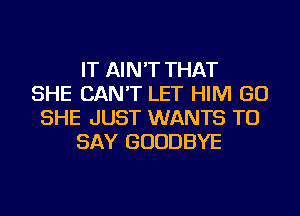 IT AIN'T THAT
SHE CAN'T LET HIM GO
SHE JUST WANTS TO
SAY GOODBYE