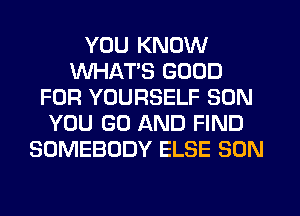 YOU KNOW
WHATS GOOD
FOR YOURSELF SON
YOU GO AND FIND
SOMEBODY ELSE SON