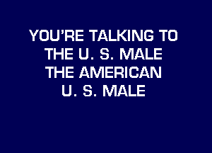 YOU'RE TALKING TO
THE U. 8. MALE
THE AMERICAN

U. 3. MALE