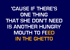 'CAUSE IF THERE'S
ONE THING
THAT SHE DON'T NEED
IS ANOTHER HUNGRY
MOUTH T0 FEED
IN THE GHETTO