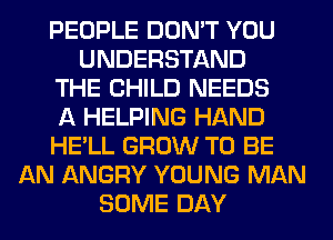 PEOPLE DON'T YOU
UNDERSTAND
THE CHILD NEEDS
A HELPING HAND
HE'LL GROW TO BE
AN ANGRY YOUNG MAN
SOME DAY