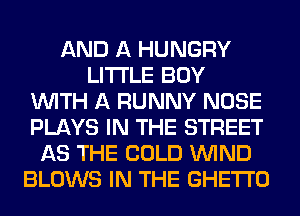 AND A HUNGRY
LITI'LE BUY
WITH A RUNNY NOSE
PLAYS IN THE STREET
AS THE COLD WIND
BLOWS IN THE GHETTO