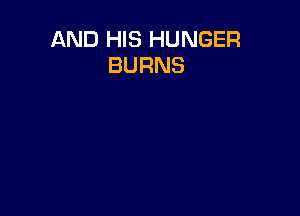AND HIS HUNGER
BURNS