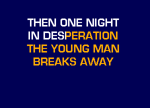 THEN ONE NIGHT
IN DESPERATION
THE YOUNG MAN

BREAKS AWAY