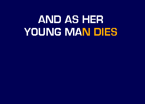 AND AS HER
YOUNG MAN DIES