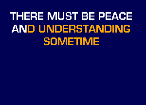 THERE MUST BE PEACE
AND UNDERSTANDING
SOMETIME