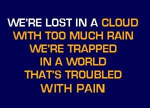 WERE LOST IN A CLOUD
WITH TOO MUCH RAIN
WERE TRAPPED
IN A WORLD
THAT'S TROUBLED

WITH PAIN