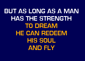 BUT AS LONG AS A MAN
HAS THE STRENGTH
T0 DREAM
HE CAN REDEEM
HIS SOUL
AND FLY