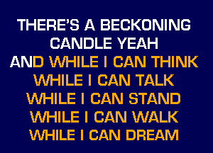 THERE'S A BECKONING
CANDLE YEAH
AND INHILE I CAN THINK
INHILE I CAN TALK
INHILE I CAN STAND

INHILE I CAN WALK
INHILE I CAN DREAM