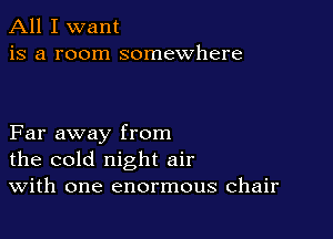 All I want
is a room somewhere

Far away from
the cold night air
With one enormous chair