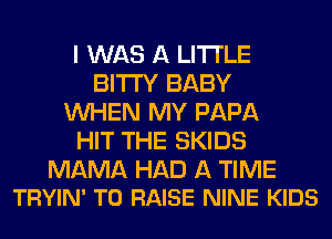I WAS A LITTLE
BITI'Y BABY
WHEN MY PAPA
HIT THE SKIDS

MAMA HAD A TIME
TRYIN' TO RAISE NINE KIDS