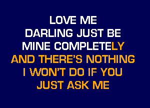 LOVE ME
DARLING JUST BE
MINE COMPLETELY

AND THERE'S NOTHING
I WON'T DO IF YOU
JUST ASK ME