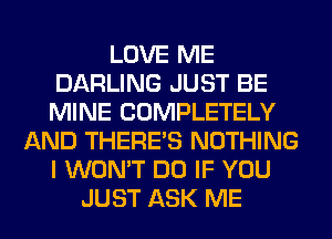 LOVE ME
DARLING JUST BE
MINE COMPLETELY

AND THERE'S NOTHING
I WON'T DO IF YOU
JUST ASK ME