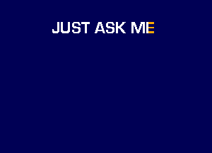 JUST ASK ME