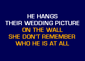 HE HANGS
THEIR WEDDING PICTURE
ON THE WALL
SHE DON'T REMEMBER
WHO HE IS AT ALL