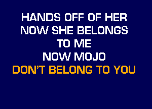 HANDS OFF OF HER
NOW SHE BELONGS
TO ME
NOW MOJO
DON'T BELONG TO YOU