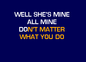 WELL SHE'S MINE
ALL MINE
DON'T MATTER

WHAT YOU DO