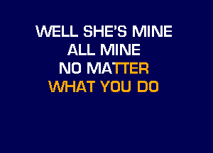 WELL SHE'S MINE
ALL MINE
NO MATTER

WHAT YOU DO