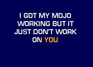 I GOT MY MOJD
WORKING BUT IT
JUST DON'T WORK

ON YOU