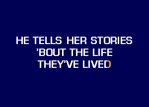 HE TELLS HER STORIES
'BOUT THE LIFE
THEYWE LIVED