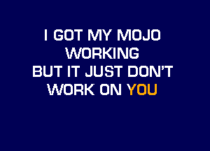 I GOT MY MOJD
WORKING
BUT IT JUST DUMT

WORK ON YOU