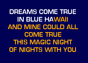 DREAMS COME TRUE
IN BLUE HAWAII
AND MINE COULD ALL
COME TRUE
THIS MAGIC NIGHT
OF NIGHTS WITH YOU
