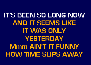 ITS BEEN SO LONG NOW
AND IT SEEMS LIKE
IT WAS ONLY
YESTERDAY
Mmm AIN'T IT FUNNY
HOW TIME SLIPS AWAY