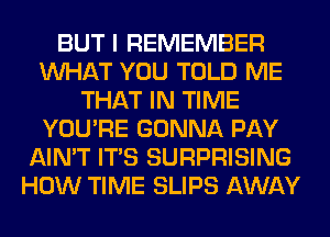 BUT I REMEMBER
WHAT YOU TOLD ME
THAT IN TIME
YOU'RE GONNA PAY
AIN'T ITS SURPRISING
HOW TIME SLIPS AWAY