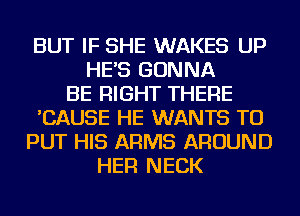 BUT IF SHE WAKES UP
HE'S GONNA
BE RIGHT THERE
'CAUSE HE WANTS TO
PUT HIS ARMS AROUND
HER NECK