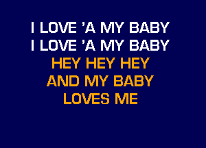 I LOVE 'A MY BABY
I LOVE 'A MY BABY
HEY HEY HEY
AND MY BABY
LOVES ME