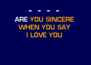 ARE YOU SINCERE
WHEN YOU SAY

I LOVE YOU