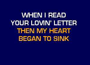 WHEN I READ
YOUR LOVIM LETTER
THEN MY HEART
BEGAN T0 SINK