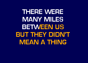 THERE WERE
MANY MILES
BETWEEN US
BUT THEY DIDN'T
MEAN A THING

g