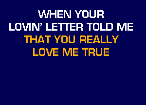 WHEN YOUR
LOVIN' LETTER TOLD ME
THAT YOU REALLY
LOVE ME TRUE