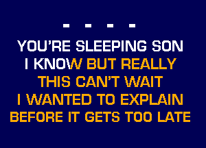 YOU'RE SLEEPING SON
I KNOW BUT REALLY
THIS CAN'T WAIT

I WANTED TO EXPLAIN
BEFORE IT GETS TOO LATE