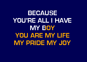 BECAUSE
YOU'RE ALL I HAVE
MY BOY

YOU ARE MY LIFE
MY PRIDE MY JOY