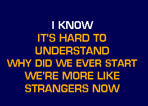 I KNOW
ITS HARD TO

UNDERSTAND
VUHY DID WE EVER START

WERE MORE LIKE
STRANGERS NOW