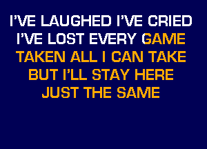 I'VE LAUGHED I'VE CRIED
I'VE LOST EVERY GAME
TAKEN ALL I CAN TAKE

BUT I'LL STAY HERE
JUST THE SAME