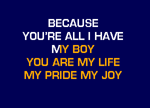 BECAUSE
YOU'RE ALL I HAVE
MY BOY

YOU ARE MY LIFE
MY PRIDE MY JOY