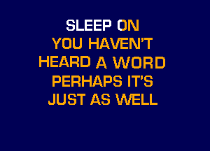 SLEEP ON
YOU HAVEN'T

HEARD A WORD

PERHAPS IT'S
JUST AS WELL