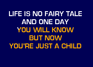 LIFE IS NO FAIRY TALE
AND ONE DAY
YOU WILL KNOW
BUT NOW
YOU'RE JUST A CHILD