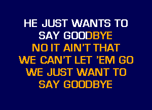 HE JUST WANTS TO
SAY GOODBYE
N0 IT AIN'T THAT
WE CAN'T LET 'EM GO
WE JUST WANT TO
SAY GOODBYE

g