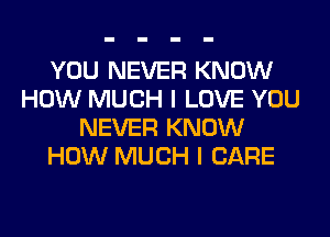 YOU NEVER KNOW
HOW MUCH I LOVE YOU
NEVER KNOW
HOW MUCH I CARE