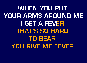 WHEN YOU PUT
YOUR ARMS AROUND ME
I GET A FEVER
THAT'S SO HARD
TO BEAR
YOU GIVE ME FEVER