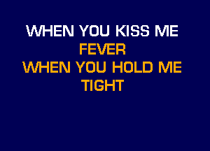 WHEN YOU KISS ME
FEVER
WHEN YOU HOLD ME

TIGHT